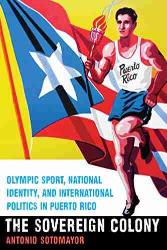 The Sovereign Colony: Olympic Sport National Identity And International Politics In Puerto Rico