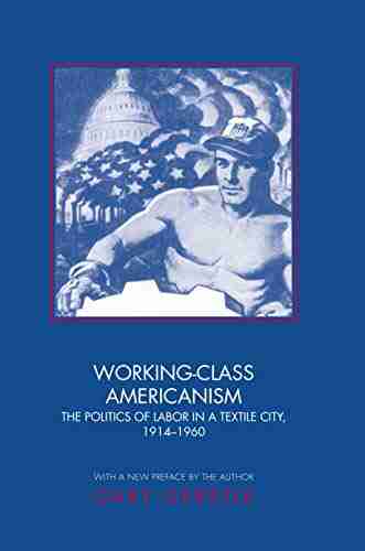 Working Class Americanism: The Politics of Labor in a Textile City 1914 1960