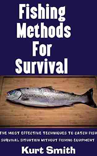 Fishing Methods For Survival: The Most Effective Techniques To Catch Fish In A Survival Situation Without Fishing Equipment