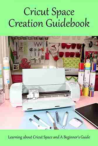 Cricut Space Creation Guidebook: Learning About Cricut Space And A Beginner S Guide