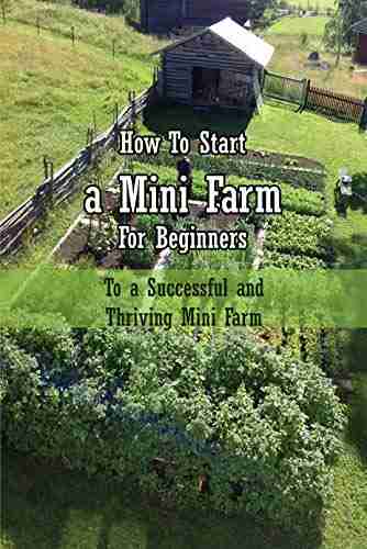 How To Start a Mini Farm For Beginners: To a Successful and Thriving Mini Farm: Mini Farming For Beginners