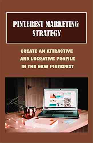 Pinterest Marketing Strategy: Create An Attractive And Lucrative Profile In The New Pinterest: How To Grow Traffic On Pinterest