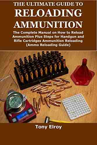 THE ULTIMATE GUIDE TO RELOADING AMMUNITION: The Complete Manual On How To Reload Ammunition Plus Steps For Handgun And Rifle Cartridges Ammunition Reloading(Ammo Reloading Guide)