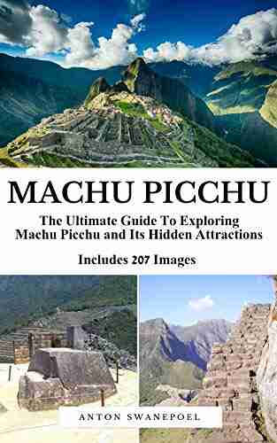 Machu Picchu: The Ultimate Guide To Exploring Machu Picchu And Its Hidden Attractions