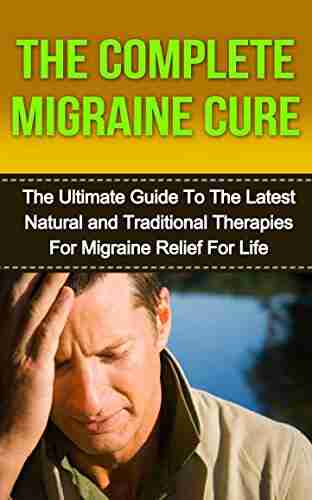 Chronic Migraine Cure: The Ultimate Guide To The Latest Natural And Traditional Therapies For Migraine Relief For Life (Migraine Diet Migraine Headaches Migraines Headaches Chronic Headaches)