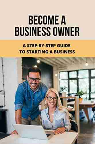 Become A Business Owner: A Step by Step Guide To Starting A Business