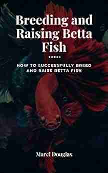 Breeding and Raising Betta Fish: How to Successfully Breed and Raise Betta Fish