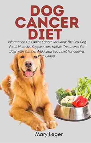 DOG CANCER DIET : Information On Canine Cancer Including The Best Dog Food Vitamins Supplements Holistic Treatments For Dogs With Tumors And A Raw Food Diet For Canines With Cancer