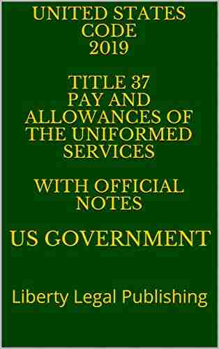 UNITED STATES CODE 2019 TITLE 37 PAY AND ALLOWANCES OF THE UNIFORMED SERVICES WITH OFFICIAL NOTES : Liberty Legal Publishing