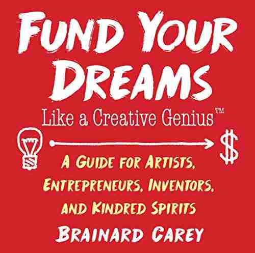 Fund Your Dreams Like A Creative Genius: A Guide For Artists Entrepreneurs Inventors And Kindred Spirits