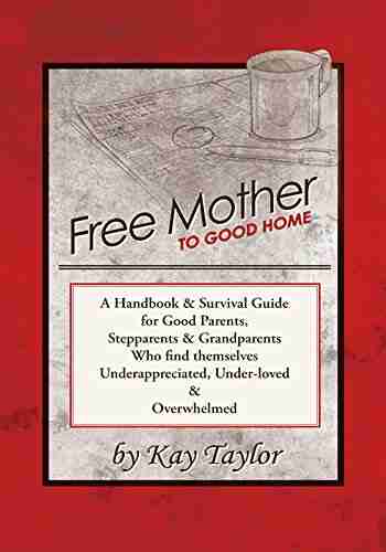 Free Mother to Good Home: A Handbook Survival Guide for Good Parents Stepparents Grandparents Who Find Themselves Underappreciated Under Loved and Overwhelmed