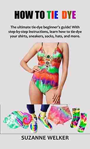 HOW TO TIE DYE: The Ultimate Tie Dye Beginner S Guide With Step By Step Instructions Learn How To Tie Dye Your Shirts Sneakers Socks Hats And More