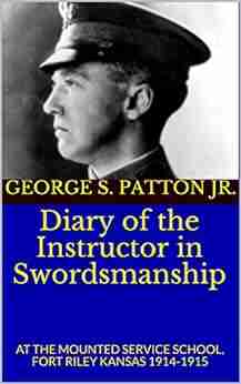 Diary of the Instructor in Swordsmanship: AT THE MOUNTED SERVICE SCHOOL FORT RILEY KANSAS 1914 1915