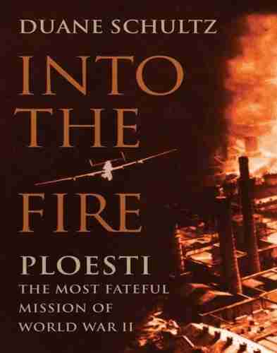 Into The Fire: Ploesti The Most Fateful Mission Of World War II