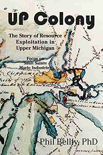 U P Colony: The Story Of Resource Exploitation In Upper Michigan Focus On Sault Sainte Marie Industries