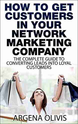 How To Get Customers In Your Network Marketing Company: The Complete Guide To Converting Leads To Loyal Customers (network marketing multilevel marketing direct sales mlm)