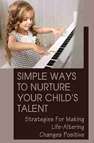 Simple Ways To Nurture Your Child S Talent: Strategies For Making Life Altering Changes Positive