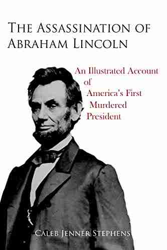 The Assassination of Abraham Lincoln: An Illustrated Account of America s First Murdered President