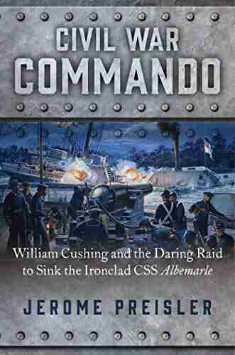 Civil War Commando: William Cushing And The Daring Raid To Sink The Ironclad CSS Albemarle