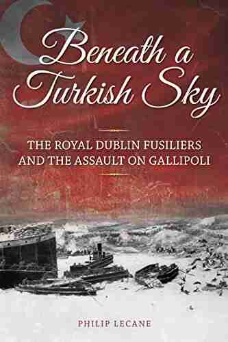 Beneath a Turkish Sky: The Royal Dublin Fusiliers and the Assault on Gallipoli